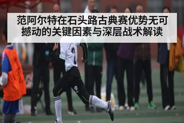 范阿尔特在石头路古典赛优势无可撼动的关键因素与深层战术解读